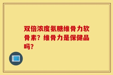 双倍浓度氨糖维骨力软骨素？维骨力是保健品吗？
