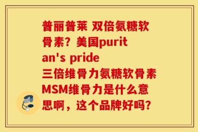 普丽普莱 双倍氨糖软骨素？美国puritan's pride三倍维骨力氨糖软骨素MSM维骨力是什么意思啊，这个品牌好吗？