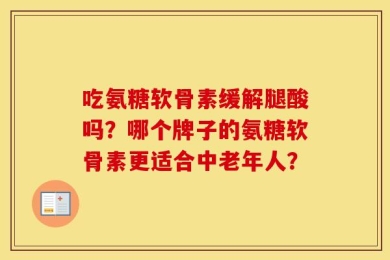 吃氨糖软骨素缓解腿酸吗？哪个牌子的氨糖软骨素更适合中老年人？