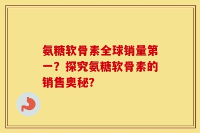 氨糖软骨素全球销量第一？探究氨糖软骨素的销售奥秘？