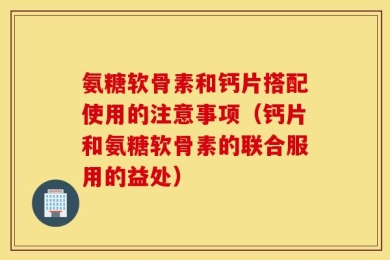 氨糖软骨素和钙片搭配使用的注意事项（钙片和氨糖软骨素的联合服用的益处）