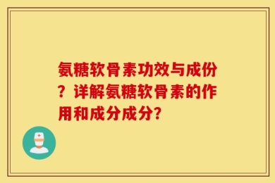氨糖软骨素功效与成份？详解氨糖软骨素的作用和成分成分？