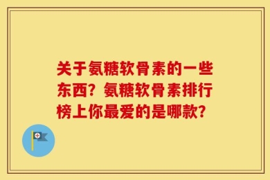关于氨糖软骨素的一些东西？氨糖软骨素排行榜上你最爱的是哪款？