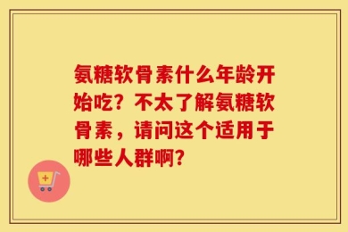 氨糖软骨素什么年龄开始吃？不太了解氨糖软骨素，请问这个适用于哪些人群啊？