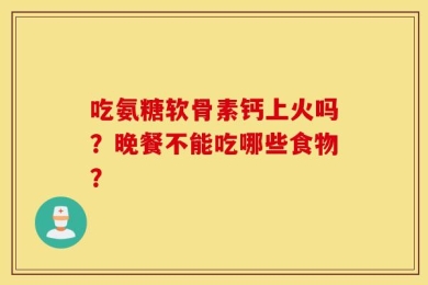 吃氨糖软骨素钙上火吗？晚餐不能吃哪些食物？