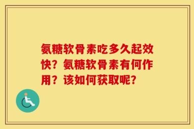 氨糖软骨素吃多久起效快？氨糖软骨素有何作用？该如何获取呢？
