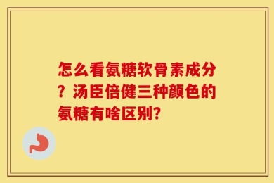 怎么看氨糖软骨素成分？汤臣倍健三种颜色的氨糖有啥区别？