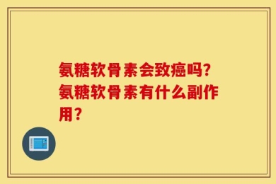氨糖软骨素会致癌吗？氨糖软骨素有什么副作用？
