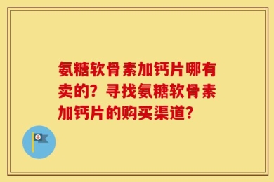 氨糖软骨素加钙片哪有卖的？寻找氨糖软骨素加钙片的购买渠道？
