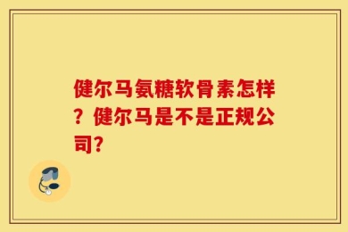 健尔马氨糖软骨素怎样？健尔马是不是正规公司？