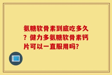 氨糖软骨素到底吃多久？健力多氨糖软骨素钙片可以一直服用吗？