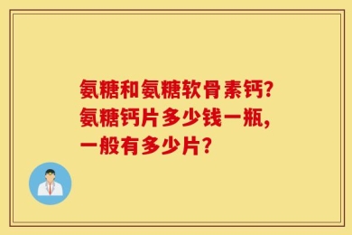 氨糖和氨糖软骨素钙？氨糖钙片多少钱一瓶,一般有多少片？