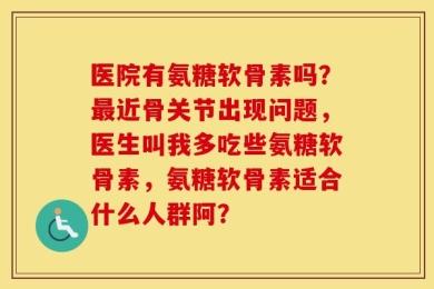 医院有氨糖软骨素吗？最近骨关节出现问题，医生叫我多吃些氨糖软骨素，氨糖软骨素适合什么人群阿？