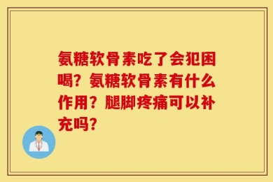 氨糖软骨素吃了会犯困喝？氨糖软骨素有什么作用？腿脚疼痛可以补充吗？