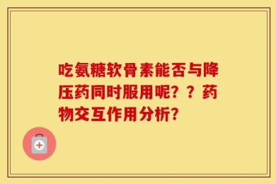 吃氨糖软骨素能否与降压药同时服用呢？？药物交互作用分析？