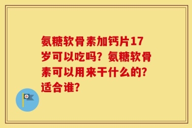 氨糖软骨素加钙片17岁可以吃吗？氨糖软骨素可以用来干什么的？适合谁？