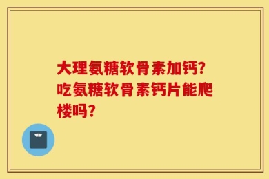 大理氨糖软骨素加钙？吃氨糖软骨素钙片能爬楼吗？