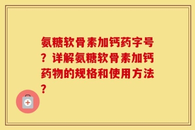 氨糖软骨素加钙药字号？详解氨糖软骨素加钙药物的规格和使用方法？