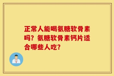 正常人能喝氨糖软骨素吗？氨糖软骨素钙片适合哪些人吃？