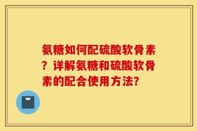 氨糖如何配硫酸软骨素？详解氨糖和硫酸软骨素的配合使用方法？