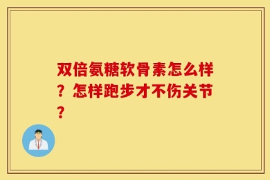 双倍氨糖软骨素怎么样？怎样跑步才不伤关节？
