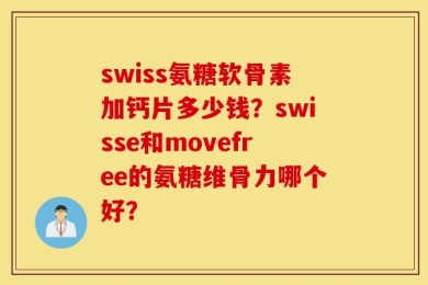 swiss氨糖软骨素加钙片多少钱？swisse和movefree的氨糖维骨力哪个好？