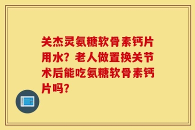 关杰灵氨糖软骨素钙片用水？老人做置换关节术后能吃氨糖软骨素钙片吗？