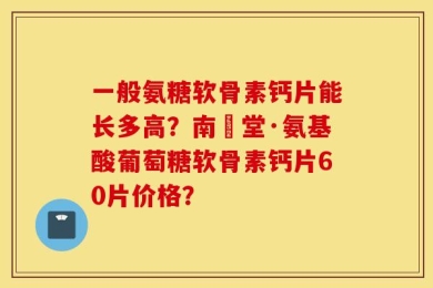 一般氨糖软骨素钙片能长多高？南雲堂·氨基酸葡萄糖软骨素钙片60片价格？