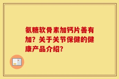 氨糖软骨素加钙片善有加？关于关节保健的健康产品介绍？