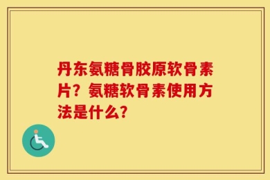 丹东氨糖骨胶原软骨素片？氨糖软骨素使用方法是什么？