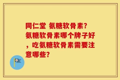 同仁堂 氨糖软骨素？氨糖软骨素哪个牌子好，吃氨糖软骨素需要注意哪些？