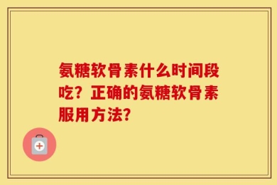 氨糖软骨素什么时间段吃？正确的氨糖软骨素服用方法？