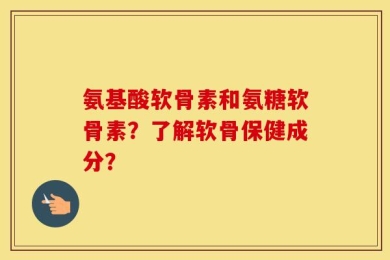 氨基酸软骨素和氨糖软骨素？了解软骨保健成分？