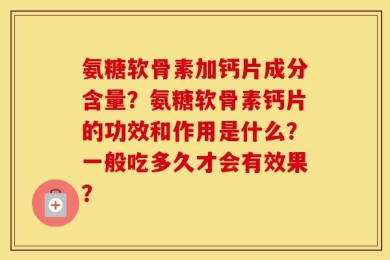 氨糖软骨素加钙片成分含量？氨糖软骨素钙片的功效和作用是什么？一般吃多久才会有效果？