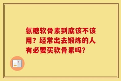 氨糖软骨素到底该不该用？经常出去锻炼的人有必要买软骨素吗？