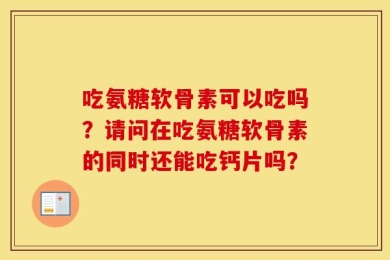 吃氨糖软骨素可以吃吗？请问在吃氨糖软骨素的同时还能吃钙片吗？