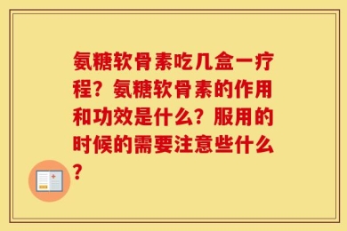 氨糖软骨素吃几盒一疗程？氨糖软骨素的作用和功效是什么？服用的时候的需要注意些什么？
