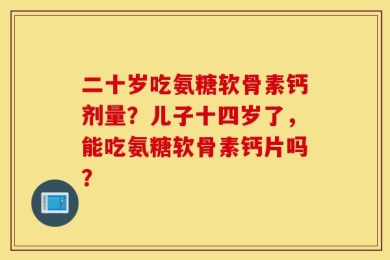 二十岁吃氨糖软骨素钙剂量？儿子十四岁了，能吃氨糖软骨素钙片吗？