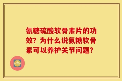 氨糖硫酸软骨素片的功效？为什么说氨糖软骨素可以养护关节问题？