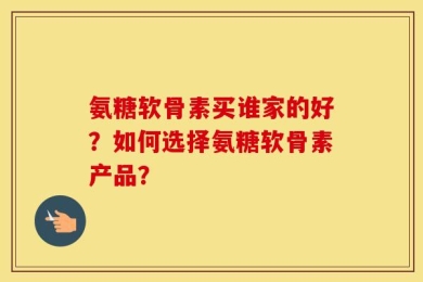 氨糖软骨素买谁家的好？如何选择氨糖软骨素产品？