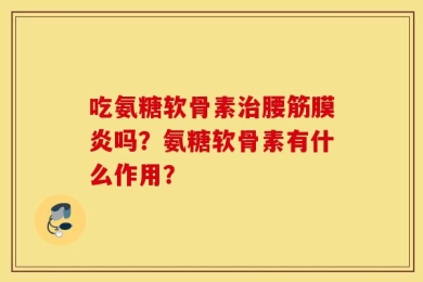 吃氨糖软骨素治腰筋膜炎吗？氨糖软骨素有什么作用？