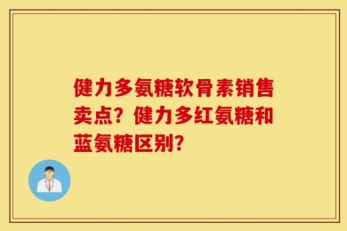 健力多氨糖软骨素销售卖点？健力多红氨糖和蓝氨糖区别？