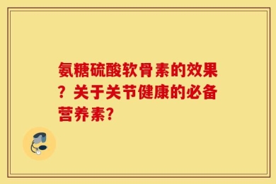 氨糖硫酸软骨素的效果？关于关节健康的必备营养素？
