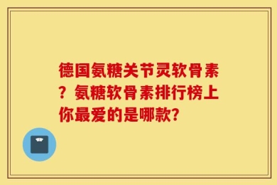德国氨糖关节灵软骨素？氨糖软骨素排行榜上你最爱的是哪款？