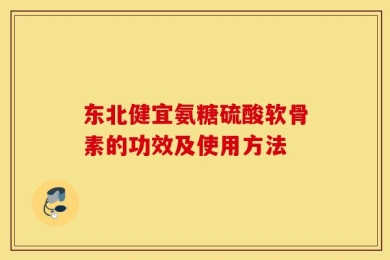 东北健宜氨糖硫酸软骨素的功效及使用方法