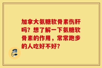 加拿大氨糖软骨素伤肝吗？想了解一下氨糖软骨素的作用，常常跑步的人吃好不好？