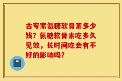 古专家氨糖软骨素多少钱？氨糖软骨素吃多久见效，长时间吃会有不好的影响吗？