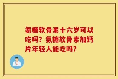 氨糖软骨素十六岁可以吃吗？氨糖软骨素加钙片年轻人能吃吗？