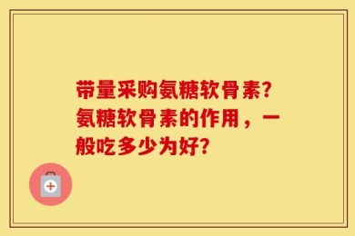 带量采购氨糖软骨素？氨糖软骨素的作用，一般吃多少为好？
