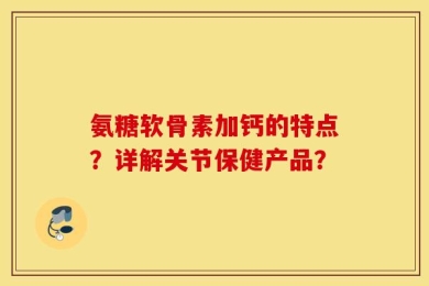 氨糖软骨素加钙的特点？详解关节保健产品？